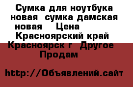 Сумка для ноутбука новая, сумка дамская новая. › Цена ­ 1 000 - Красноярский край, Красноярск г. Другое » Продам   